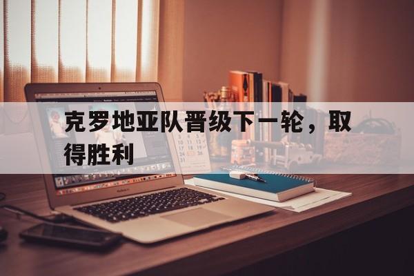 关于克罗地亚队晋级下一轮，取得胜利的信息