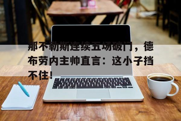 那不勒斯连续五场破门，德布劳内主帅直言：这小子挡不住！